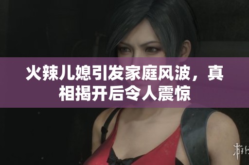 火辣儿媳引发家庭风波，真相揭开后令人震惊