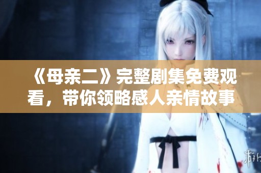 《母亲二》完整剧集免费观看，带你领略感人亲情故事