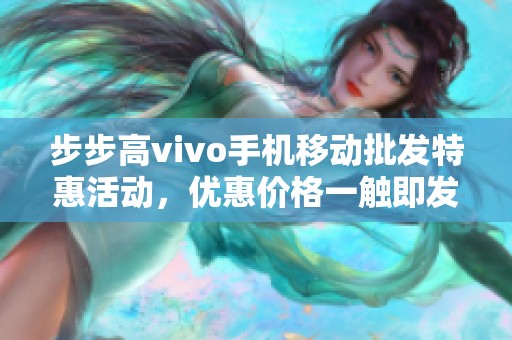 步步高vivo手机移动批发特惠活动，优惠价格一触即发