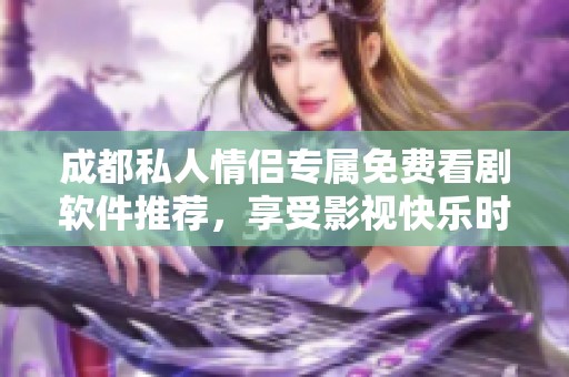 成都私人情侣专属免费看剧软件推荐，享受影视快乐时光