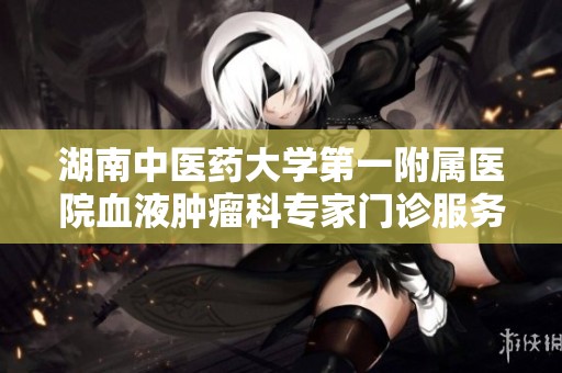 湖南中医药大学第一附属医院血液肿瘤科专家门诊服务介绍