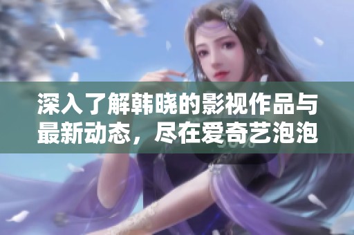 深入了解韩晓的影视作品与最新动态，尽在爱奇艺泡泡平台