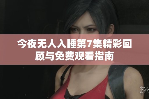 今夜无人入睡第7集精彩回顾与免费观看指南