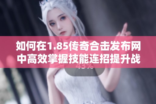 如何在1.85传奇合击发布网中高效掌握技能连招提升战斗力的方法