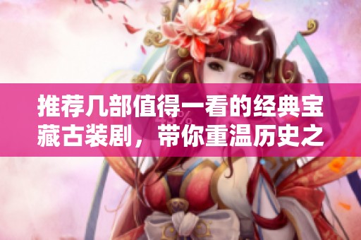 推荐几部值得一看的经典宝藏古装剧，带你重温历史之美