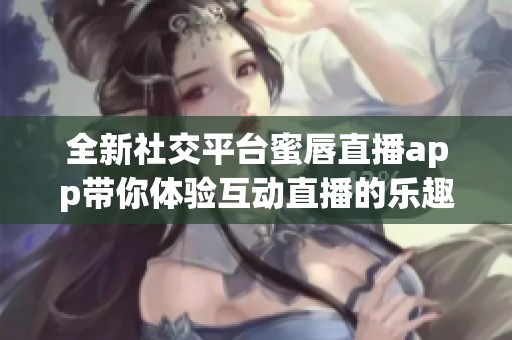 全新社交平台蜜唇直播app带你体验互动直播的乐趣与魅力