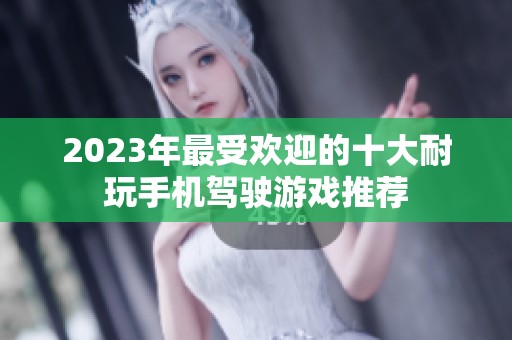 2023年最受欢迎的十大耐玩手机驾驶游戏推荐