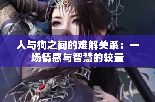 人与狗之间的难解关系：一场情感与智慧的较量