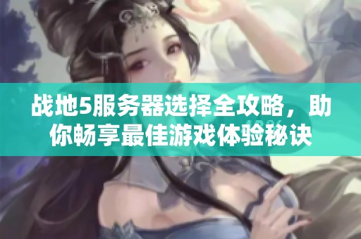 战地5服务器选择全攻略，助你畅享最佳游戏体验秘诀