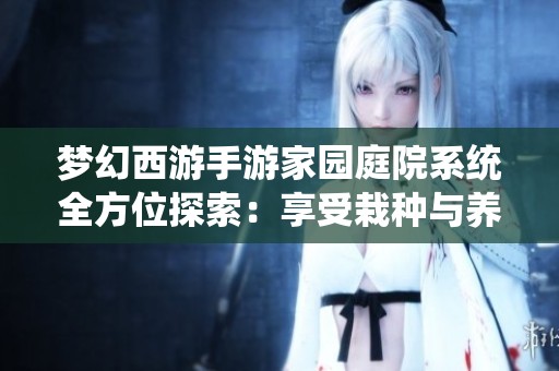 梦幻西游手游家园庭院系统全方位探索：享受栽种与养育的乐趣