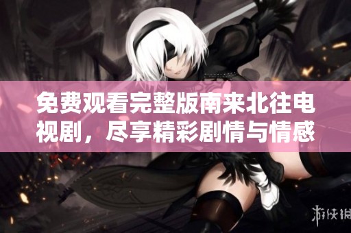 免费观看完整版南来北往电视剧，尽享精彩剧情与情感交织