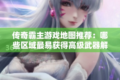 传奇霸主游戏地图推荐：哪些区域最易获得高级武器解析