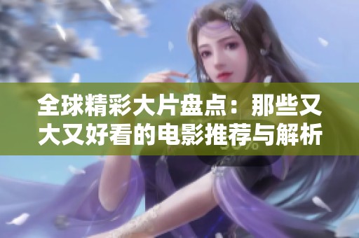 全球精彩大片盘点：那些又大又好看的电影推荐与解析