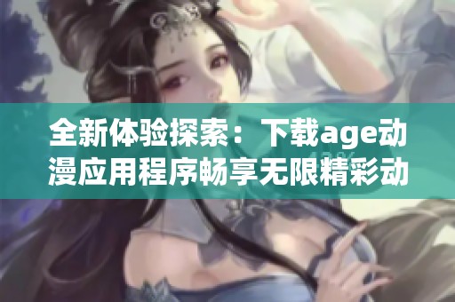 全新体验探索：下载age动漫应用程序畅享无限精彩动漫