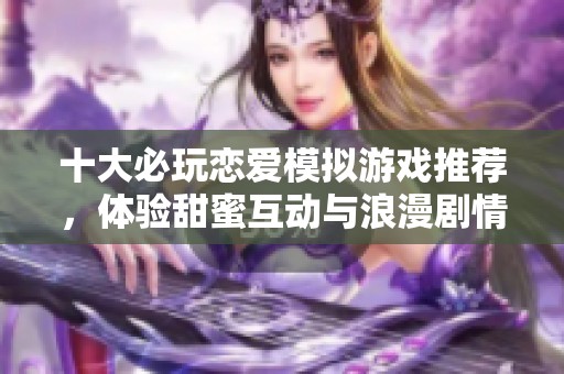 十大必玩恋爱模拟游戏推荐，体验甜蜜互动与浪漫剧情