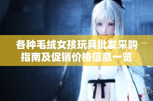 各种毛绒女孩玩具批发采购指南及促销价格信息一览