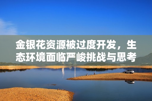 金银花资源被过度开发，生态环境面临严峻挑战与思考