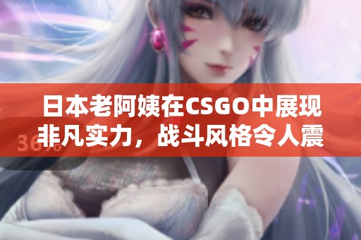 日本老阿姨在CSGO中展现非凡实力，战斗风格令人震惊