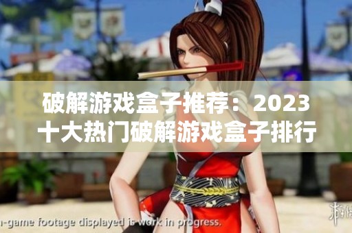 破解游戏盒子推荐：2023十大热门破解游戏盒子排行榜解析