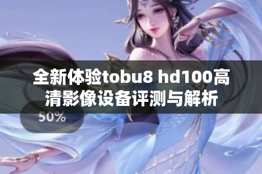 全新体验tobu8 hd100高清影像设备评测与解析