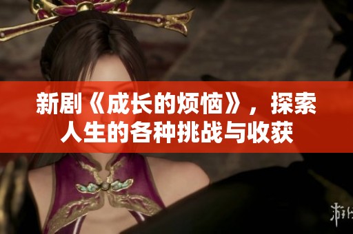 新剧《成长的烦恼》，探索人生的各种挑战与收获