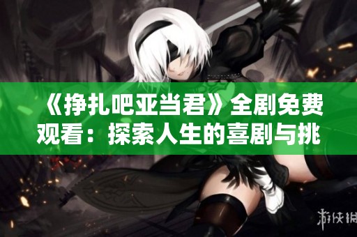 《挣扎吧亚当君》全剧免费观看：探索人生的喜剧与挑战
