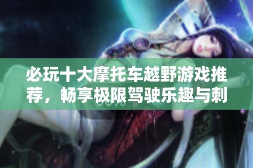 必玩十大摩托车越野游戏推荐，畅享极限驾驶乐趣与刺激冒险