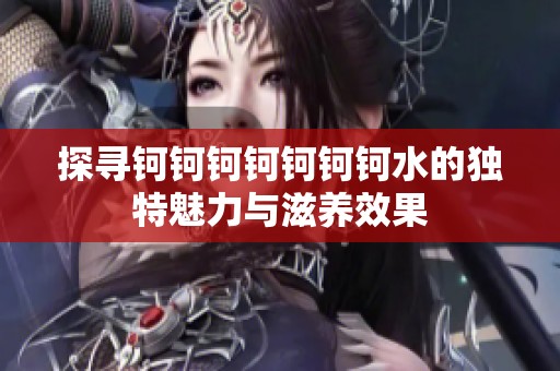 探寻钶钶钶钶钶钶钶水的独特魅力与滋养效果