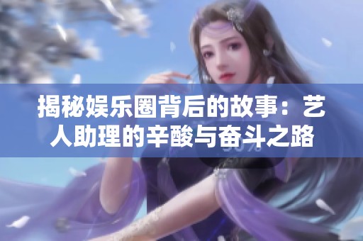 揭秘娱乐圈背后的故事：艺人助理的辛酸与奋斗之路