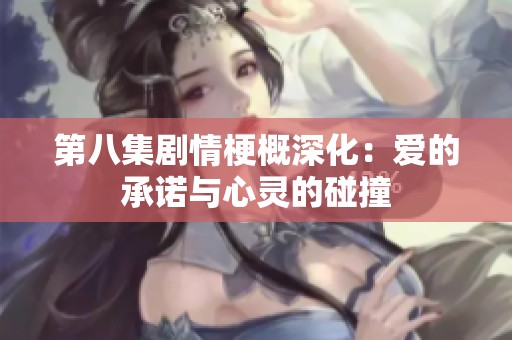 第八集剧情梗概深化：爱的承诺与心灵的碰撞