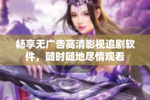 畅享无广告高清影视追剧软件，随时随地尽情观看