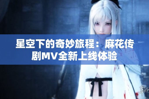 星空下的奇妙旅程：麻花传剧MV全新上线体验