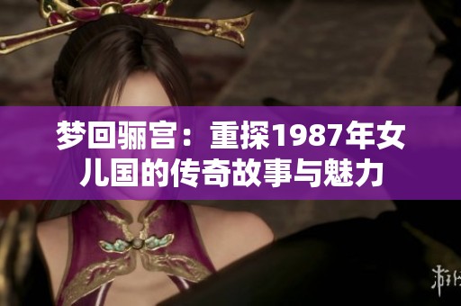 梦回骊宫：重探1987年女儿国的传奇故事与魅力