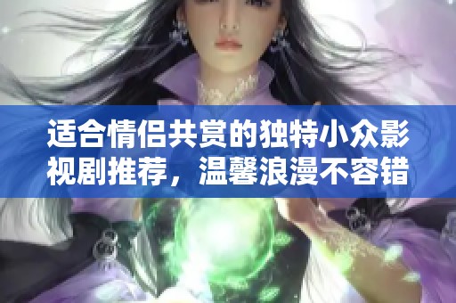 适合情侣共赏的独特小众影视剧推荐，温馨浪漫不容错过