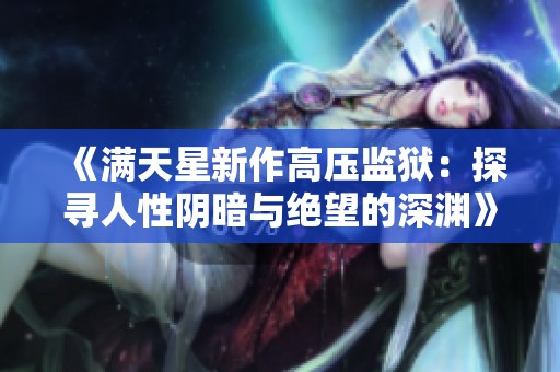 《满天星新作高压监狱：探寻人性阴暗与绝望的深渊》