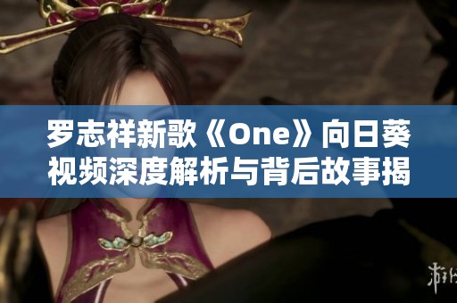 罗志祥新歌《One》向日葵视频深度解析与背后故事揭秘