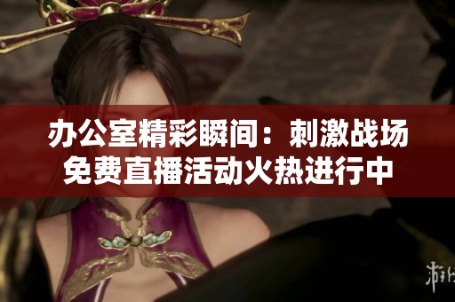 办公室精彩瞬间：刺激战场免费直播活动火热进行中