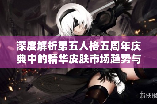 深度解析第五人格五周年庆典中的精华皮肤市场趋势与变化
