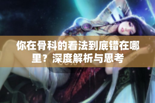 你在骨科的看法到底错在哪里？深度解析与思考