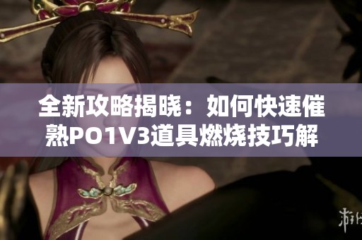 全新攻略揭晓：如何快速催熟PO1V3道具燃烧技巧解析