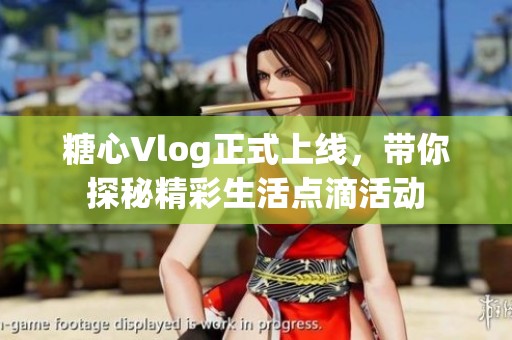 糖心Vlog正式上线，带你探秘精彩生活点滴活动