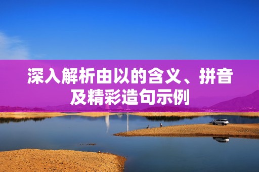 深入解析由以的含义、拼音及精彩造句示例