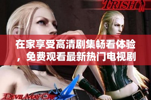在家享受高清剧集畅看体验，免费观看最新热门电视剧推荐