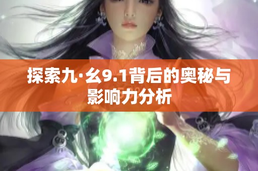 探索九·幺9.1背后的奥秘与影响力分析