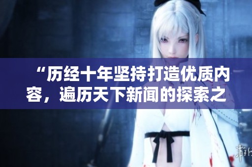 “历经十年坚持打造优质内容，遍历天下新闻的探索之路”