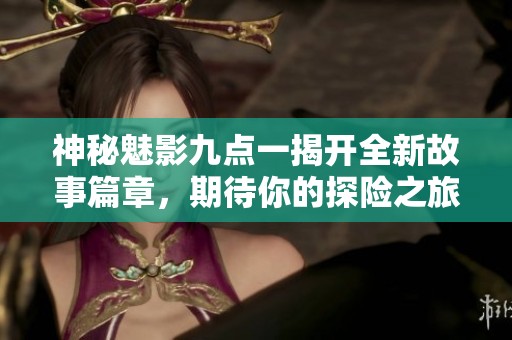神秘魅影九点一揭开全新故事篇章，期待你的探险之旅