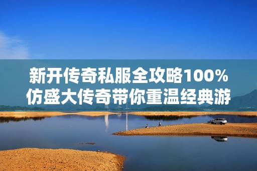 新开传奇私服全攻略100%仿盛大传奇带你重温经典游戏乐趣