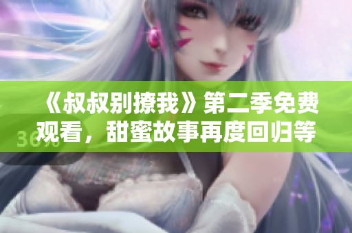 《叔叔别撩我》第二季免费观看，甜蜜故事再度回归等你追剧！