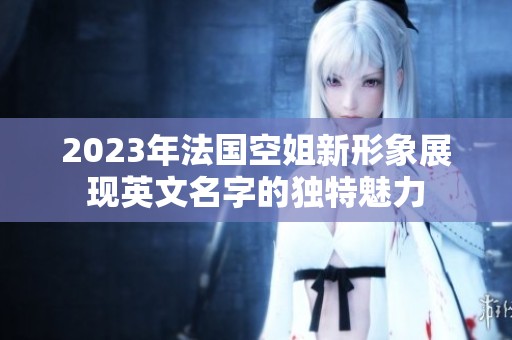2023年法国空姐新形象展现英文名字的独特魅力