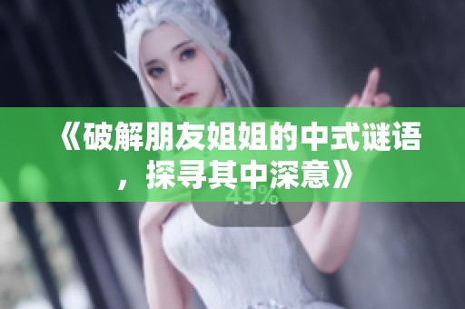 《破解朋友姐姐的中式谜语，探寻其中深意》